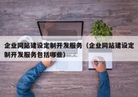 企业网站建设定制开发服务（企业网站建设定制开发服务包括哪些）