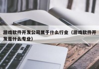 游戏软件开发公司属于什么行业（游戏软件开发是什么专业）