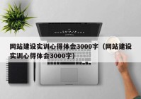 网站建设实训心得体会3000字（网站建设实训心得体会3000字）