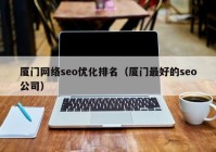 厦门网络seo优化排名（厦门最好的seo公司）