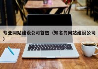 专业网站建设公司首选（知名的网站建设公司）