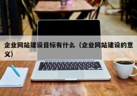 企业网站建设目标有什么（企业网站建设的意义）