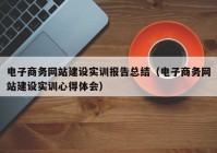 电子商务网站建设实训报告总结（电子商务网站建设实训心得体会）