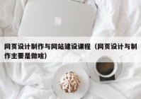 网页设计制作与网站建设课程（网页设计与制作主要是做啥）