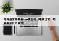 电商运营需要会seo优化吗（电商运营一般需要会什么软件）