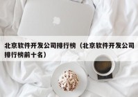 北京软件开发公司排行榜（北京软件开发公司排行榜前十名）