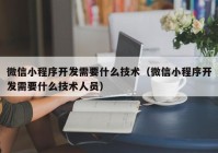 微信小程序开发需要什么技术（微信小程序开发需要什么技术人员）