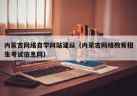 内蒙古网络自学网站建设（内蒙古网络教育招生考试信息网）