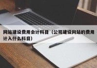 网站建设费用会计科目（公司建设网站的费用计入什么科目）