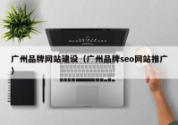 广州品牌网站建设（广州品牌seo网站推广）