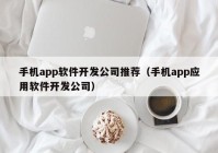 手机app软件开发公司推荐（手机app应用软件开发公司）