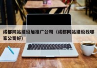 成都网站建设加推广公司（成都网站建设找哪家公司好）