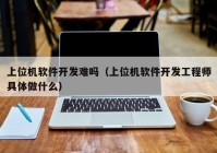 上位机软件开发难吗（上位机软件开发工程师具体做什么）