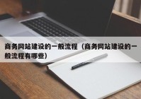 商务网站建设的一般流程（商务网站建设的一般流程有哪些）