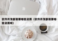 软件开发都需要哪些资质（软件开发都需要哪些资质呢）