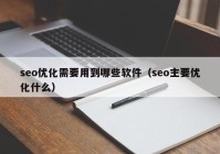 seo优化需要用到哪些软件（seo主要优化什么）