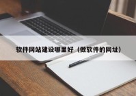 软件网站建设哪里好（做软件的网址）