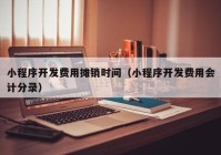 小程序开发费用摊销时间（小程序开发费用会计分录）