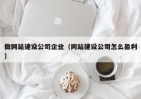 做网站建设公司企业（网站建设公司怎么盈利）