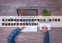 电子商务网站建设的常用开发方法（电子商务网站建设的常用开发方法有）