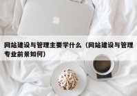 网站建设与管理主要学什么（网站建设与管理专业前景如何）