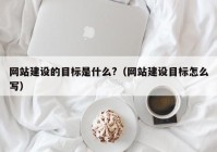 网站建设的目标是什么?（网站建设目标怎么写）